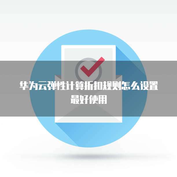 华为云弹性计算折扣规则怎么设置最好使用