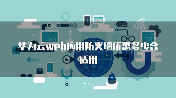 华为云web应用防火墙优惠多少合适用