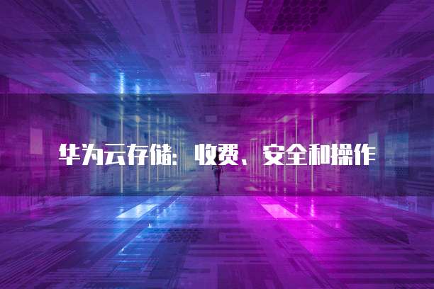 华为云存储:收费、安全和操作