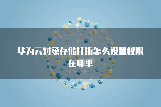 华为云对象存储打折怎么设置权限在哪里