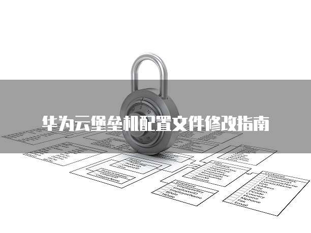 华为云堡垒机配置文件修改指南
