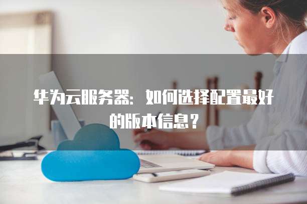 华为云服务器：如何选择配置最好的版本信息？