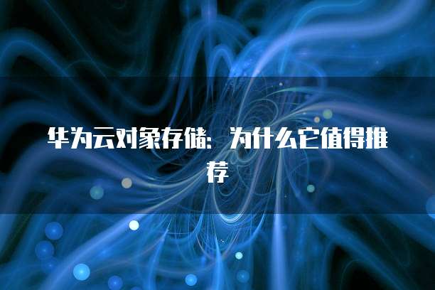 华为云对象存储:为什么它值得推荐