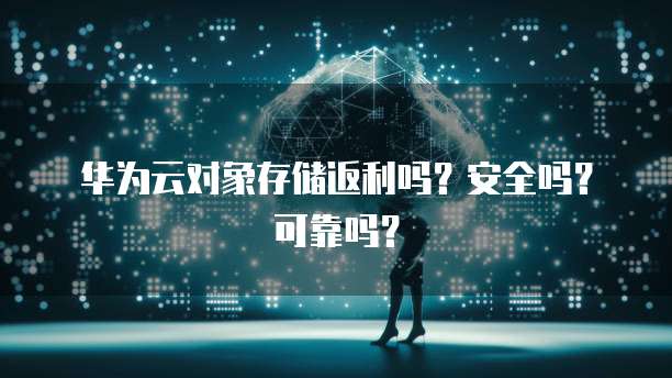 华为云对象存储返利吗?安全吗?可靠吗?