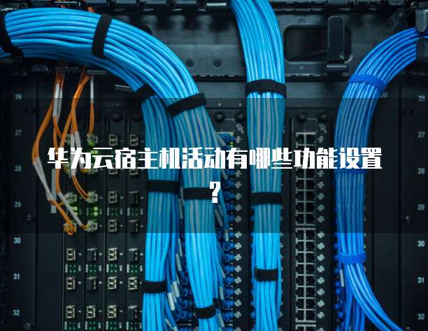 华为云宿主机活动有哪些功能设置?
