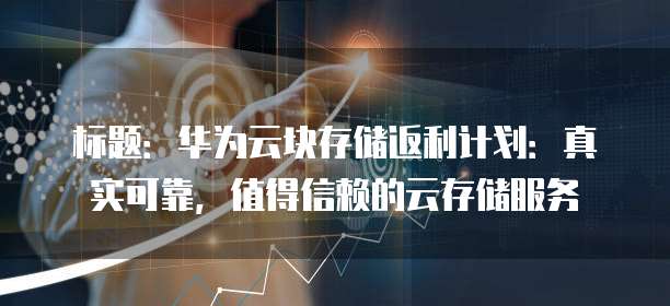 标题:华为云块存储返利计划:真实可靠,值得信赖的云存储服务