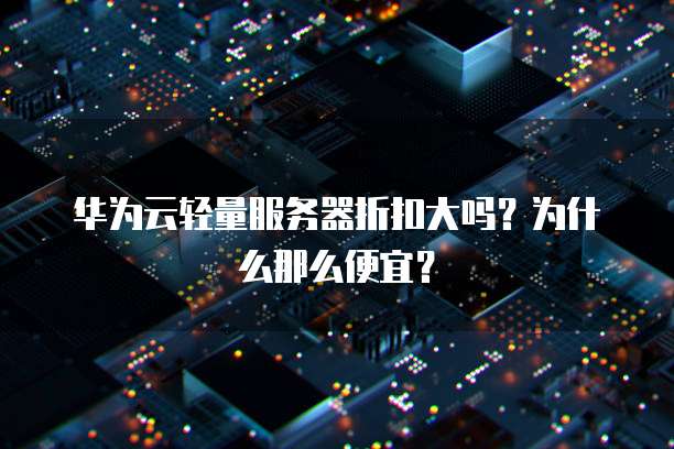 华为云轻量服务器折扣大吗？为什么那么便宜？