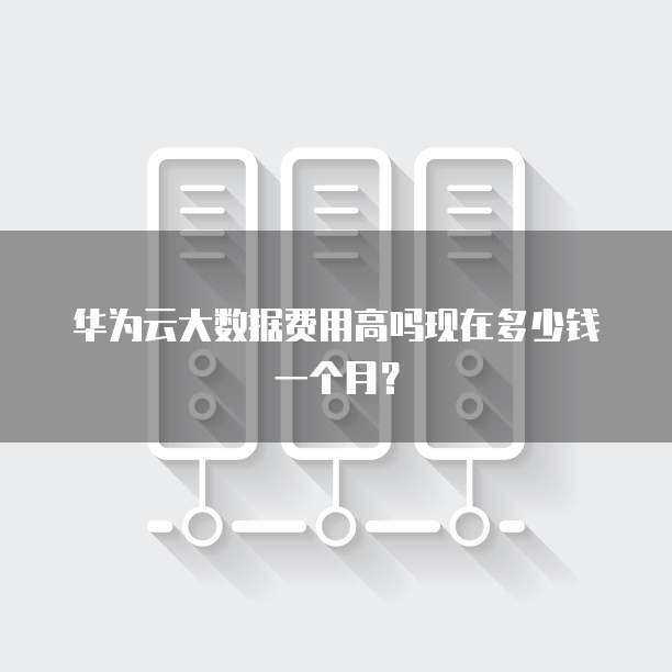 华为云大数据费用高吗现在多少钱一个月?