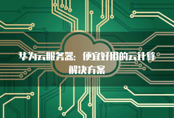 华为云服务器:便宜好用的云计算解决方案