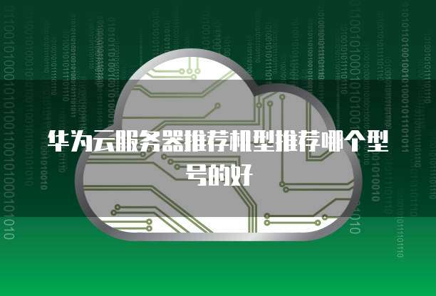 华为云服务器推荐机型推荐哪个型号的好