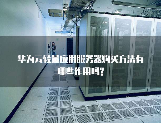 华为云轻量应用服务器购买方法有哪些作用吗?