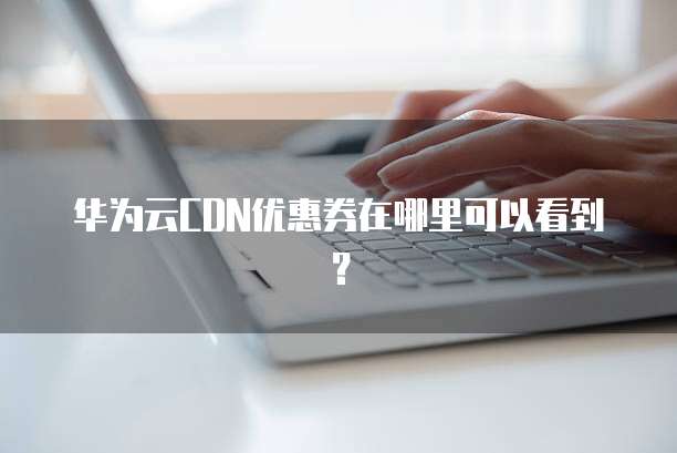 华为云CDN优惠券在哪里可以看到？