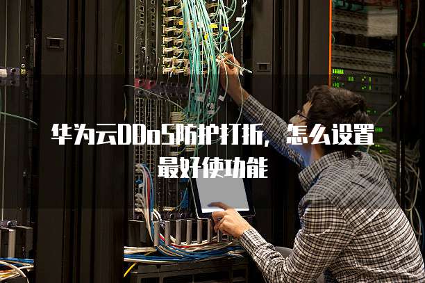 华为云DDoS防护打折,怎么设置最好使功能