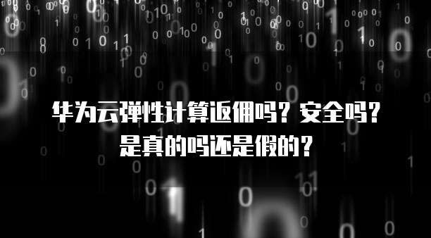 华为云弹性计算返佣吗？安全吗？是真的吗还是假的？