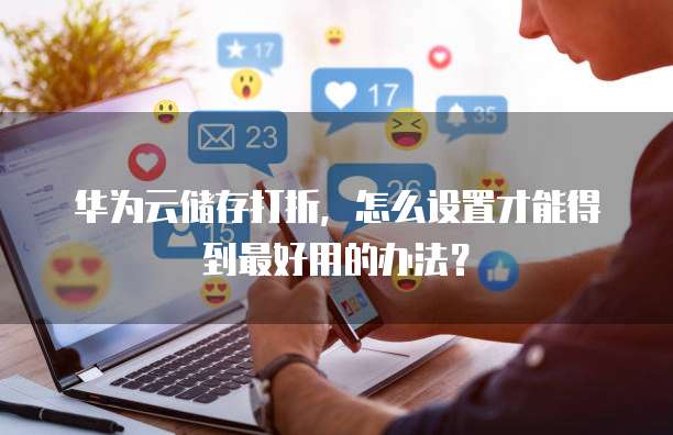 华为云储存打折，怎么设置才能得到最好用的办法？