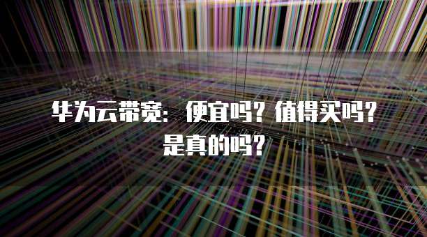 华为云带宽:便宜吗?值得买吗?是真的吗?