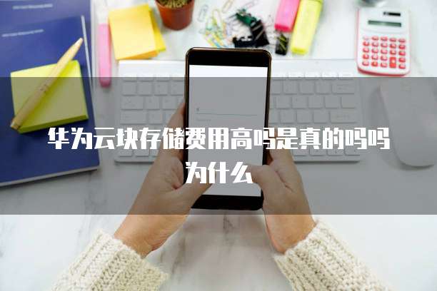 华为云块存储费用高吗是真的吗吗为什么