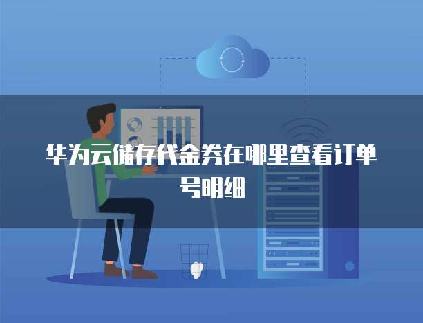 华为云储存代金券在哪里查看订单号明细