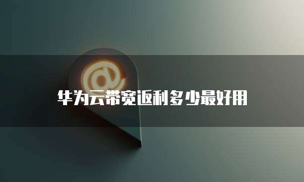 华为云带宽返利多少最好用