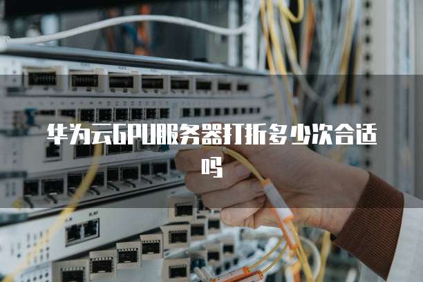 华为云GPU服务器打折多少次合适吗