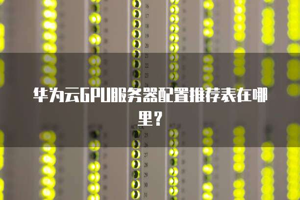 华为云GPU服务器配置推荐表在哪里？