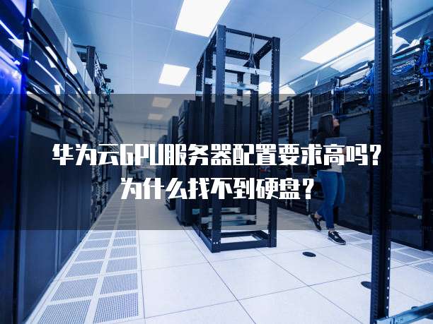 华为云GPU服务器配置要求高吗？为什么找不到硬盘？