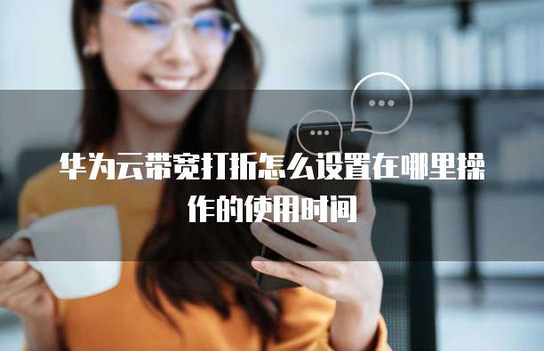 华为云带宽打折怎么设置在哪里操作的使用时间