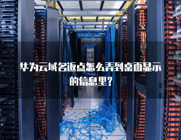 华为云域名返点怎么弄到桌面显示的信息里?