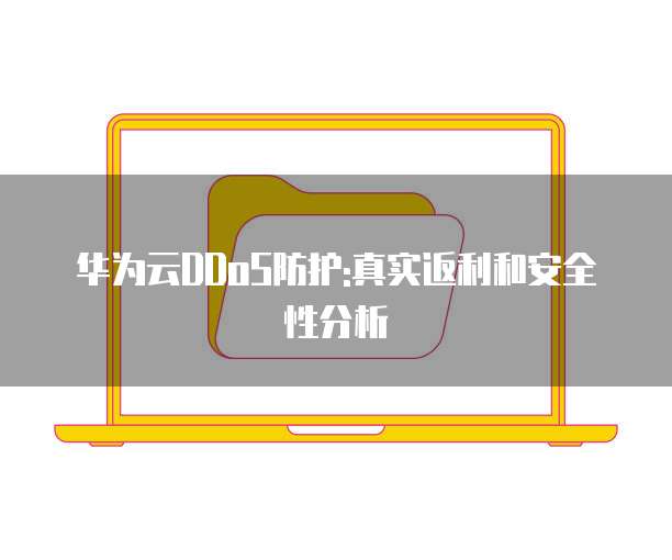 华为云DDoS防护:真实返利和安全性分析
