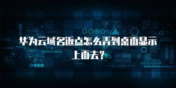 华为云域名返点怎么弄到桌面显示上面去?