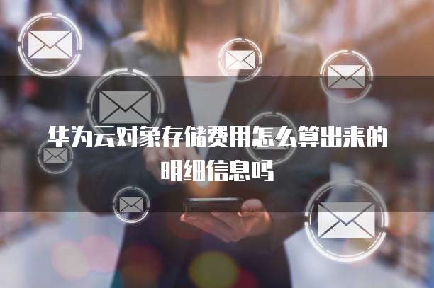 华为云对象存储费用怎么算出来的明细信息吗