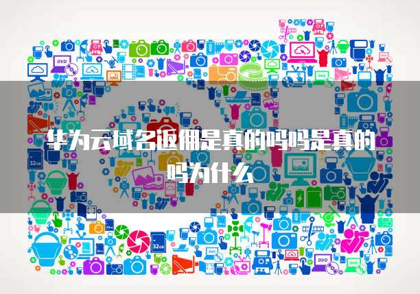 华为云域名返佣是真的吗吗是真的吗为什么