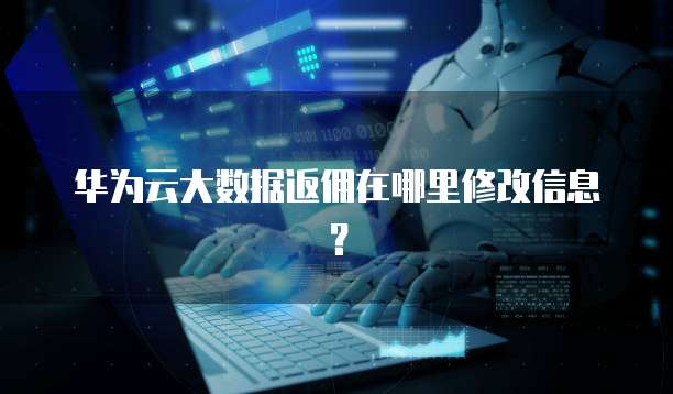 华为云大数据返佣在哪里修改信息?