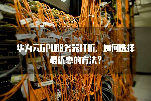 华为云GPU服务器打折,如何选择最优惠的方法?