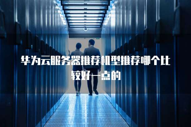 华为云服务器推荐机型推荐哪个比较好一点的