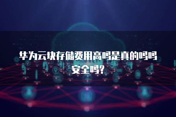 华为云块存储费用高吗是真的吗吗安全吗?