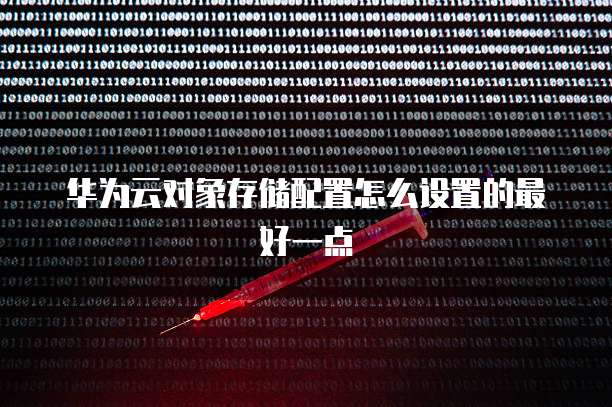 华为云对象存储配置怎么设置的最好一点