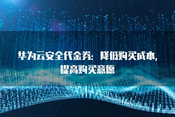 华为云安全代金券:降低购买成本,提高购买意愿