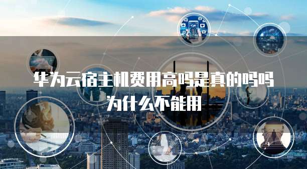 华为云宿主机费用高吗是真的吗吗为什么不能用