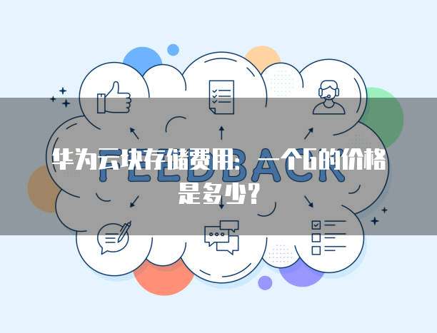 华为云块存储费用:一个G的价格是多少?