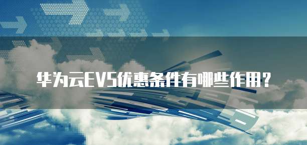 华为云EVS优惠条件有哪些作用?