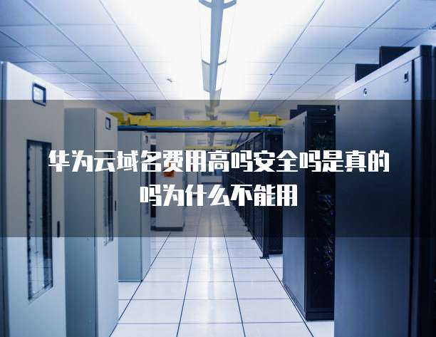 华为云域名费用高吗安全吗是真的吗为什么不能用