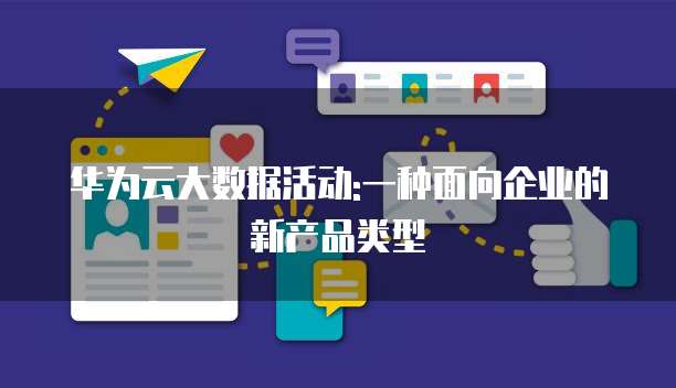 华为云大数据活动:一种面向企业的新产品类型