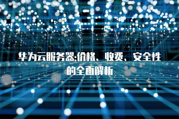 华为云服务器:价格、收费、安全性的全面解析