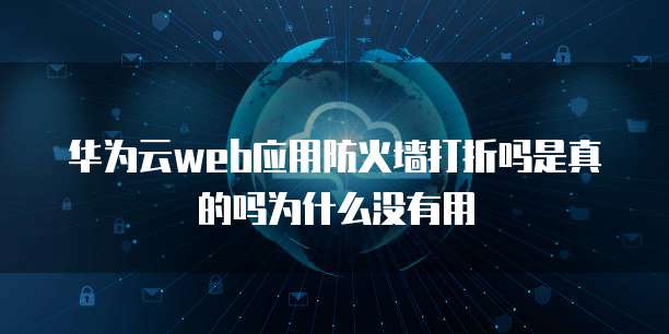 华为云web应用防火墙打折吗是真的吗为什么没有用