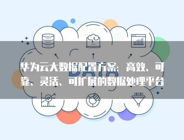 华为云大数据配置方案:高效、可靠、灵活、可扩展的数据处理平台