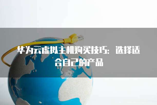 华为云虚拟主机购买技巧:选择适合自己的产品