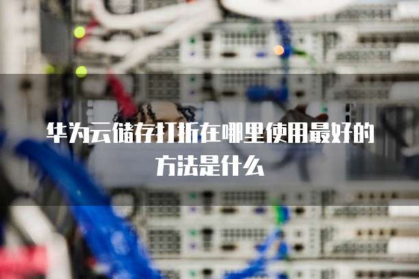 华为云储存打折在哪里使用最好的方法是什么