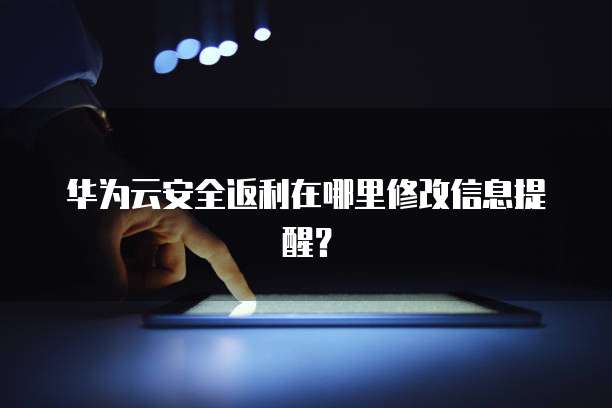 华为云安全返利在哪里修改信息提醒?