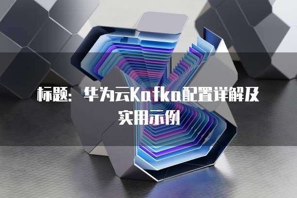 标题:华为云Kafka配置详解及实用示例